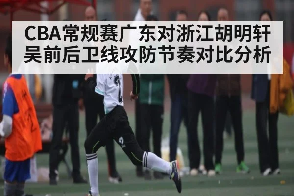 CBA常规赛广东对浙江胡明轩吴前后卫线攻防节奏对比分析（kaiyun）