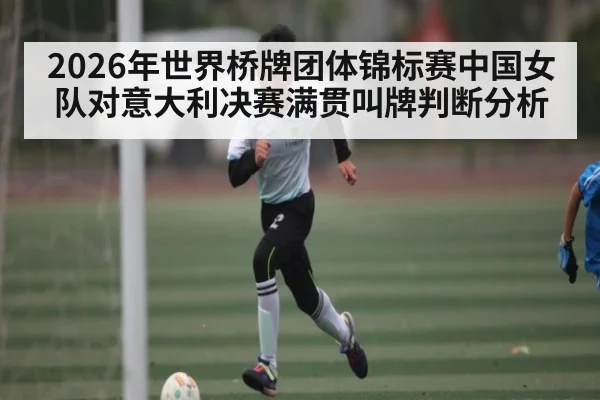 2026年世界桥牌团体锦标赛中国女队对意大利决赛满贯叫牌判断分析
